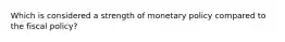 Which is considered a strength of monetary policy compared to the fiscal policy?