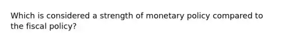 Which is considered a strength of monetary policy compared to the fiscal policy?