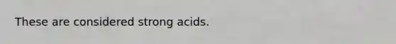 These are considered strong acids.