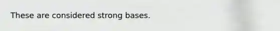 These are considered strong bases.