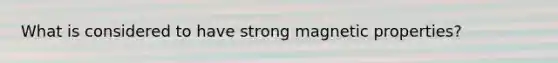 What is considered to have strong magnetic properties?