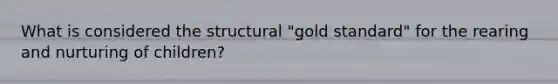 What is considered the structural "gold standard" for the rearing and nurturing of children?