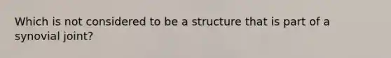 Which is not considered to be a structure that is part of a synovial joint?