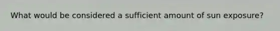 What would be considered a sufficient amount of sun exposure?
