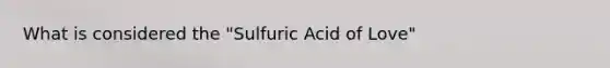 What is considered the "Sulfuric Acid of Love"