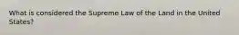 What is considered the Supreme Law of the Land in the United States?