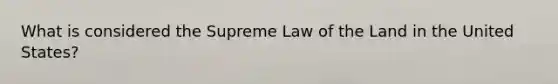 What is considered the Supreme Law of the Land in the United States?