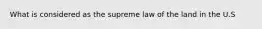 What is considered as the supreme law of the land in the U.S