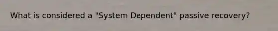 What is considered a "System Dependent" passive recovery?