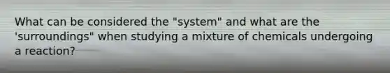 What can be considered the "system" and what are the 'surroundings" when studying a mixture of chemicals undergoing a reaction?