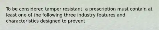 To be considered tamper resistant, a prescription must contain at least one of the following three industry features and characteristics designed to prevent