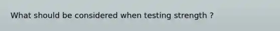 What should be considered when testing strength ?