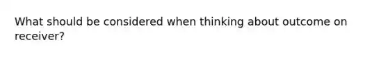 What should be considered when thinking about outcome on receiver?