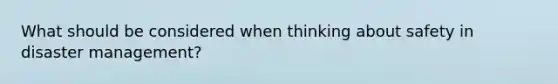 What should be considered when thinking about safety in disaster management?