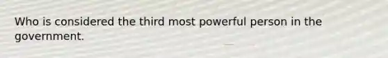 Who is considered the third most powerful person in the government.