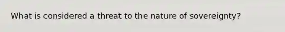 What is considered a threat to the nature of sovereignty?