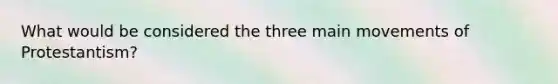 What would be considered the three main movements of Protestantism?