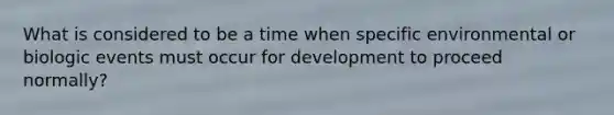 What is considered to be a time when specific environmental or biologic events must occur for development to proceed normally?