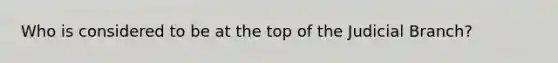 Who is considered to be at the top of the Judicial Branch?