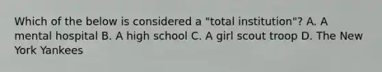 Which of the below is considered a "total institution"? A. A mental hospital B. A high school C. A girl scout troop D. The New York Yankees