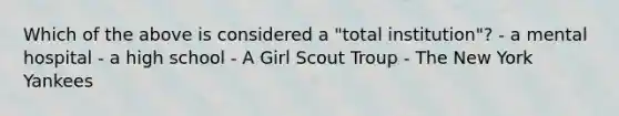 Which of the above is considered a "total institution"? - a mental hospital - a high school - A Girl Scout Troup - The New York Yankees