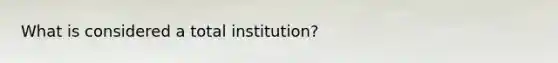 What is considered a total institution?