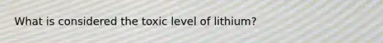 What is considered the toxic level of lithium?