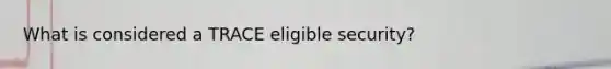 What is considered a TRACE eligible security?