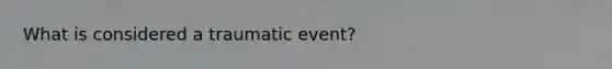 What is considered a traumatic event?