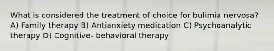 What is considered the treatment of choice for bulimia nervosa? A) Family therapy B) Antianxiety medication C) Psychoanalytic therapy D) Cognitive- behavioral therapy