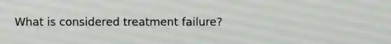 What is considered treatment failure?