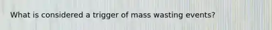 What is considered a trigger of mass wasting events?