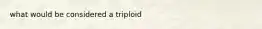 what would be considered a triploid