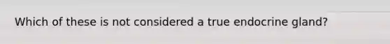 Which of these is not considered a true endocrine gland?