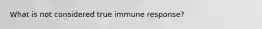 What is not considered true immune response?