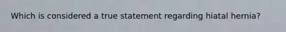 Which is considered a true statement regarding hiatal hernia?