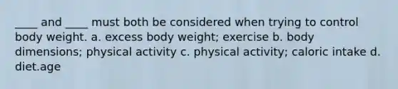 ____ and ____ must both be considered when trying to control body weight. a. excess body weight; exercise b. body dimensions; physical activity c. physical activity; caloric intake d. diet.age