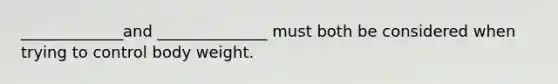 _____________and ______________ must both be considered when trying to control body weight.