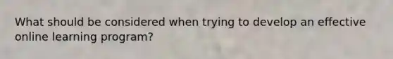 What should be considered when trying to develop an effective online learning program?