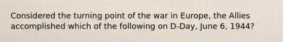 Considered the turning point of the war in Europe, the Allies accomplished which of the following on D-Day, June 6, 1944?
