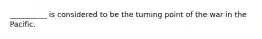 __________ is considered to be the turning point of the war in the Pacific.