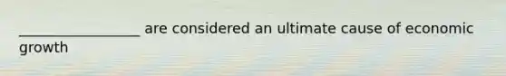 _________________ are considered an ultimate cause of economic growth