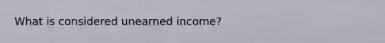 What is considered unearned income?