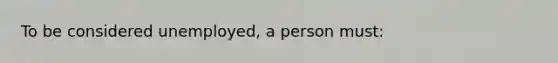 To be considered unemployed, a person must: