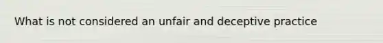 What is not considered an unfair and deceptive practice