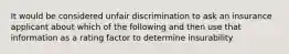 It would be considered unfair discrimination to ask an insurance applicant about which of the following and then use that information as a rating factor to determine insurability