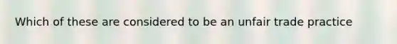 Which of these are considered to be an unfair trade practice