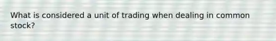 What is considered a unit of trading when dealing in common stock?