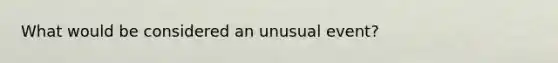 What would be considered an unusual event?