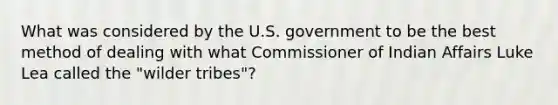 What was considered by the U.S. government to be the best method of dealing with what Commissioner of Indian Affairs Luke Lea called the "wilder tribes"?